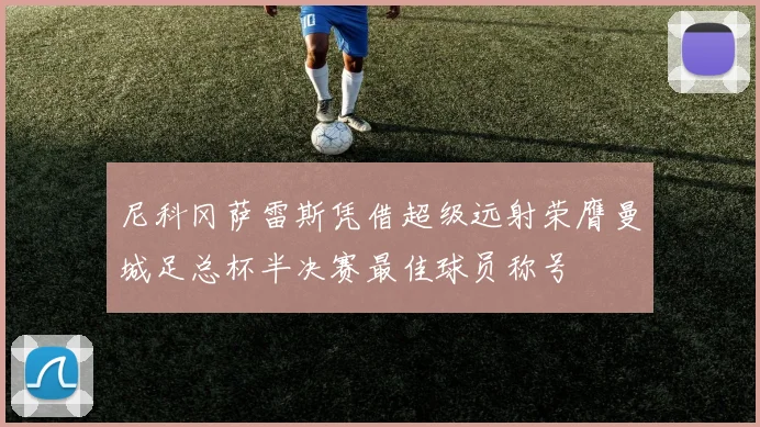 尼科冈萨雷斯凭借超级远射荣膺曼城足总杯半决赛最佳球员称号