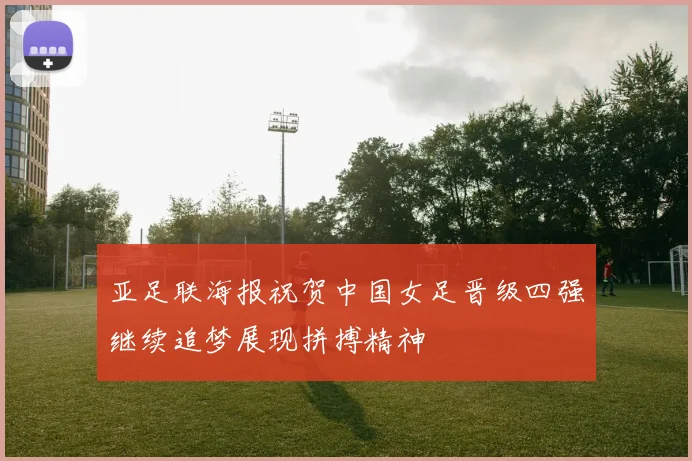 亚足联海报祝贺中国女足晋级四强继续追梦展现拼搏精神