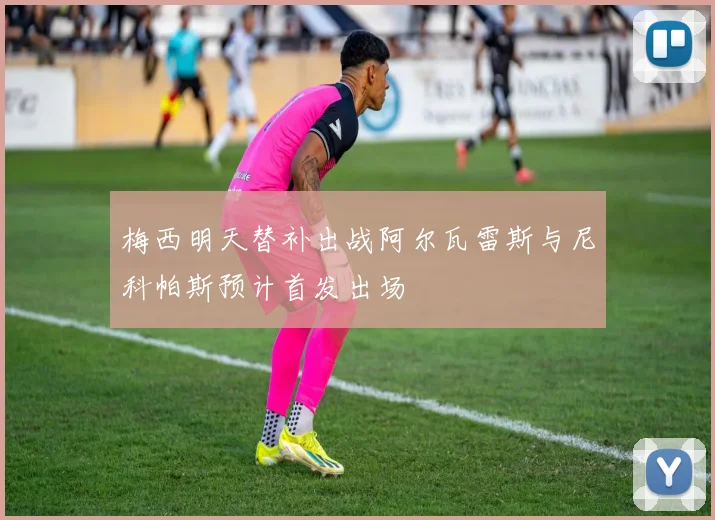 梅西明天替补出战阿尔瓦雷斯与尼科帕斯预计首发出场