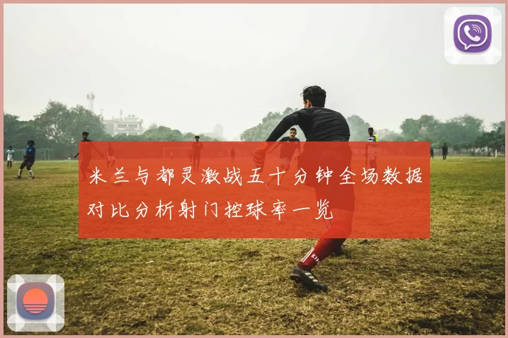 米兰与都灵激战五十分钟全场数据对比分析射门控球率一览
