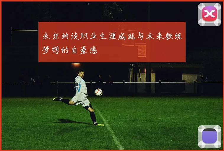 米尔纳谈职业生涯成就与未来教练梦想的自豪感