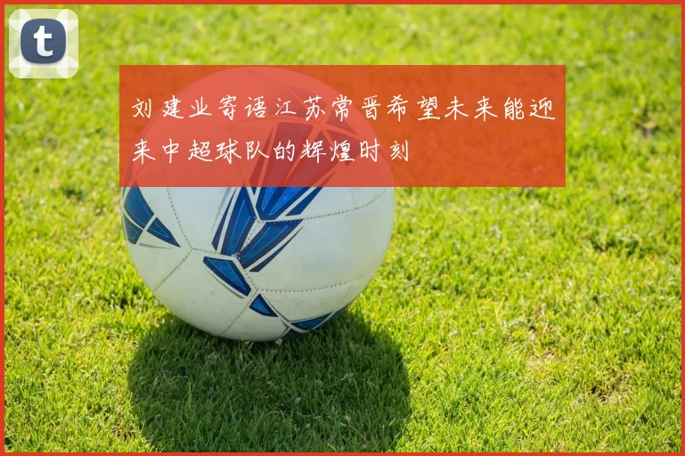 刘建业寄语江苏常晋希望未来能迎来中超球队的辉煌时刻