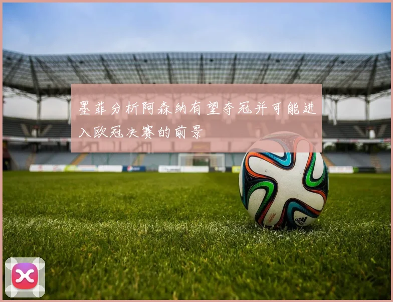 墨菲分析阿森纳有望夺冠并可能进入欧冠决赛的前景