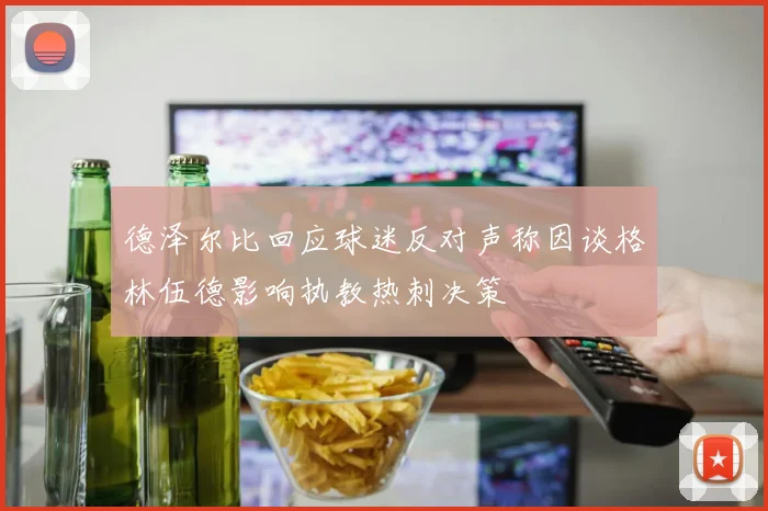 德泽尔比回应球迷反对声称因谈格林伍德影响执教热刺决策