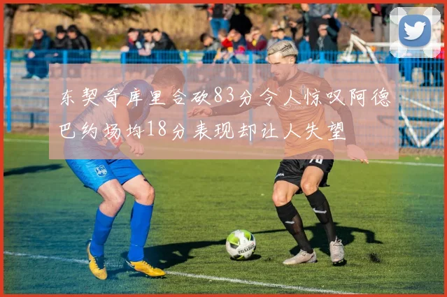 东契奇库里合砍83分令人惊叹阿德巴约场均18分表现却让人失望