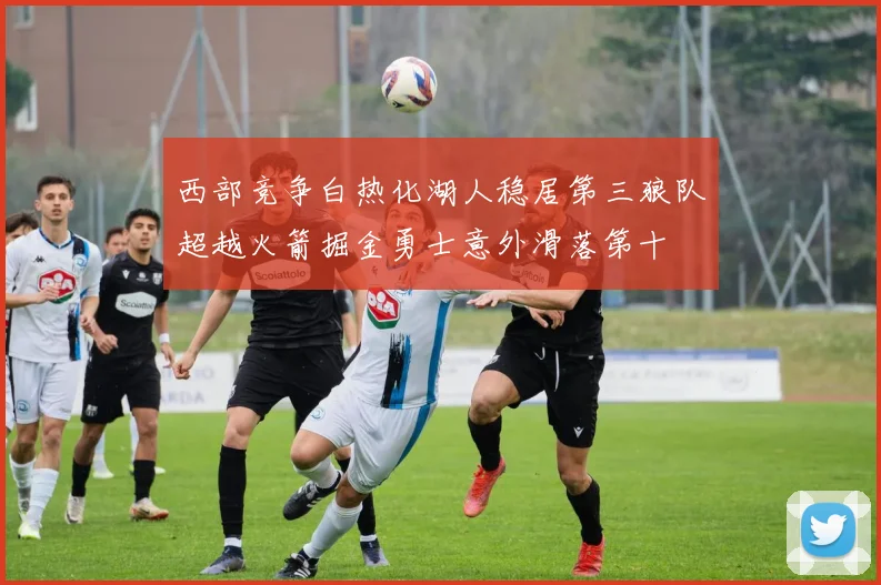 西部竞争白热化湖人稳居第三狼队超越火箭掘金勇士意外滑落第十