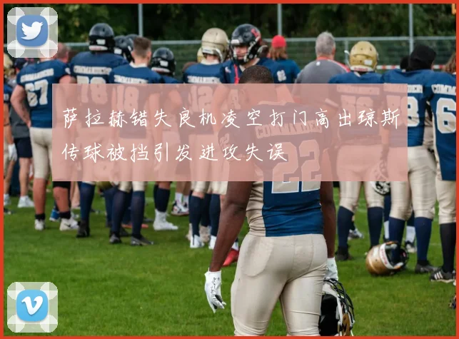 萨拉赫错失良机凌空打门高出琼斯传球被挡引发进攻失误