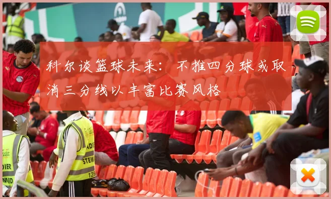 科尔谈篮球未来：不推四分球或取消三分线以丰富比赛风格