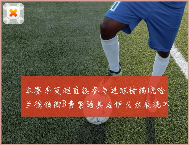 本赛季英超直接参与进球榜揭晓哈兰德领衔B费紧随其后伊戈尔表现不俗
