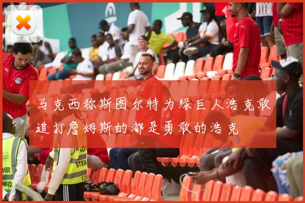 马克西称斯图尔特为绿巨人浩克敢追打詹姆斯的都是勇敢的浩克