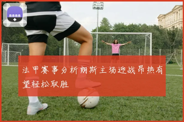 法甲赛事分析朗斯主场迎战昂热有望轻松取胜
