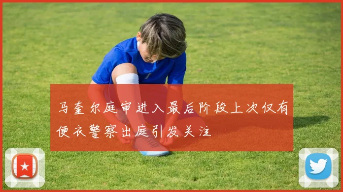 马奎尔庭审进入最后阶段上次仅有便衣警察出庭引发关注