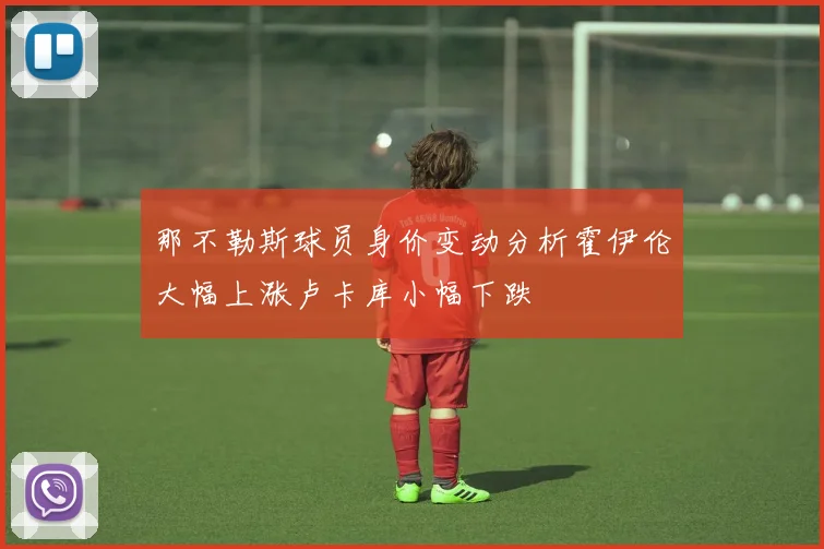 那不勒斯球员身价变动分析霍伊伦大幅上涨卢卡库小幅下跌