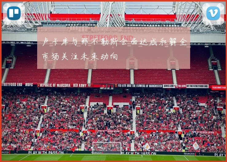 卢卡库与那不勒斯会面达成和解全市场关注未来动向