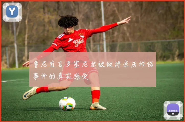 鲁尼直言罗塞尼尔被做掉亲历诈伤事件的真实感受
