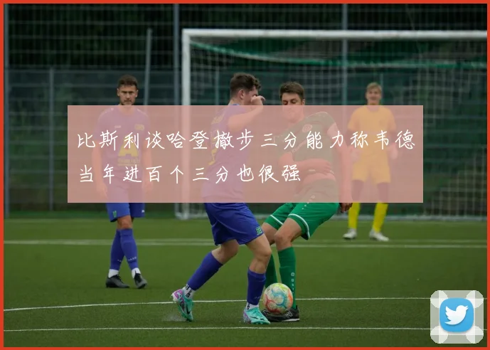 比斯利谈哈登撤步三分能力称韦德当年进百个三分也很强