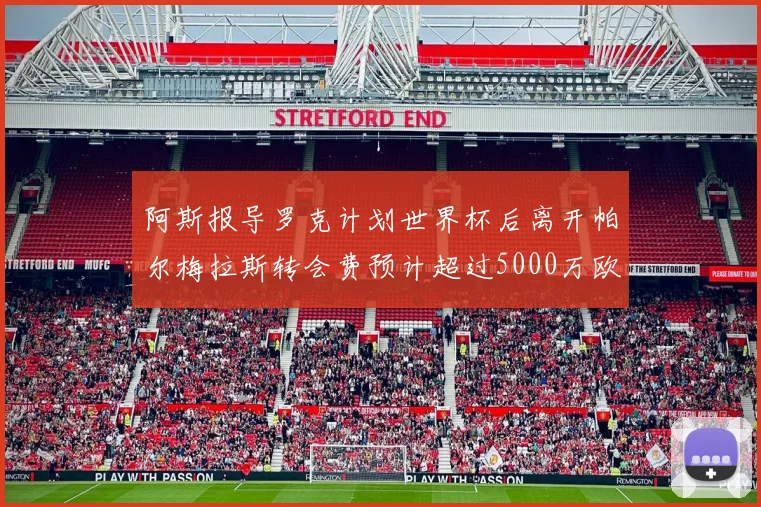 阿斯报导罗克计划世界杯后离开帕尔梅拉斯转会费预计超过5000万欧元